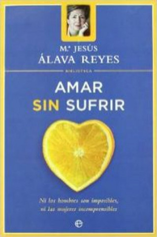 Könyv Amar sin sufrir : ni los hombres son imposibles, ni las mujeres incomprensibles María Jesús Álava Reyes