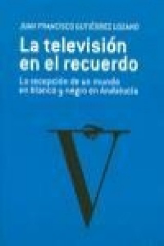 Carte La televisión en el recuerdo : la recepción de un mundo en blanco y negro en Andalucía Juan Francisco Gutiérrez Lozano