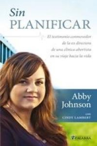 Kniha Sin planificar : el testimonio conmovedor de la ex directora de una clínica abortista en su viaje hacia la vida Abby Johnson