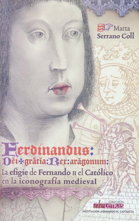 Kniha Ferdinandus dei gracia rex Aragonum. La efigie de Fernando II el Católico en la iconografía medieval Marta Serrano Coll