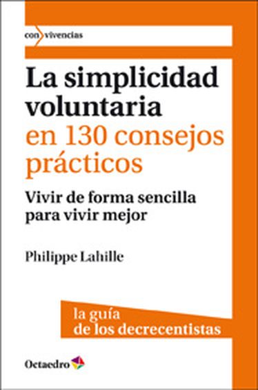 Книга La simplicidad voluntaria en 130 consejos prácticos : vivir de forma sencilla para vivir mejor. La guía de los decrecientes Philippe Lahille