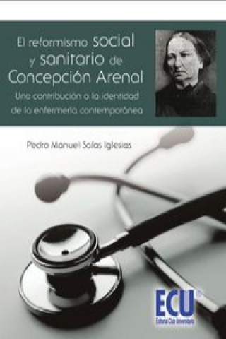 Kniha El reformismo social y sanitario de Concepción Arenal : una contribución a la identidad de la enfermería contemporánea Pedro Manuel Salas Iglesias