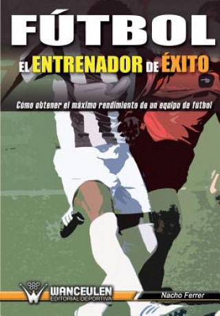 Книга Fútbol : el entrenador de éxito : cómo obtener el máximo rendimiento de un equipo de fútbol Ignacio Ferrer Ruiz