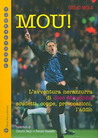 Kniha Mou!: L'Avventura Nerazzurra Di Jose Mourinho Scudetti, Coppe, Provocazioni, L'Addio Giulio Mola