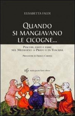 Könyv Quando si mangiavano le cicogne. Piaceri fasti e fame del Medioevo a Prato e in Toscana Elisabetta Faldi