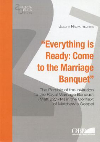 Book Everything Is Ready: Come to the Marriage Banquet: The Parable of the Invitation to the Royal Marriage Banquet (Matt 22,1-14) in the Context of Matthe J. Nalpathilchira