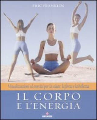 Könyv Il corpo e l'energia. Visualizzazioni ed esercizi per la salute, la forza e la bellezza Eric Franklin