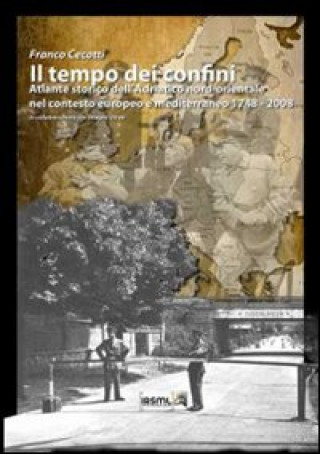 Libro Il tempo dei confini. Atlante storico dell'Adriatico nord-orientale nel contesto europeo e mediterraneo 1748-2008 Franco Cecotti