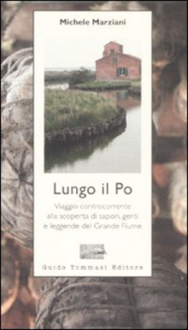 Книга Lungo il Po. Viaggio controcorrente alla scoperta di sapori, genti e leggende del grande fiume Michele Marziani