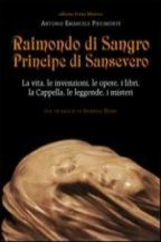 Könyv Raimondo di Sangro principe di Sansevero. La vita, le invenzioni, le opere, i libri, le leggende, i misteri, la Cappella Antonio E. Piedimonte