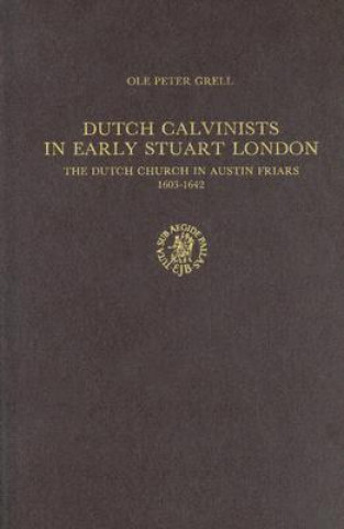 Kniha Dutch Calvinists in Early Stuart London: The Dutch Church in Austin Friars 1603-1642 Ole Peter Grell
