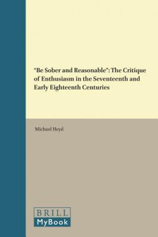Kniha "Be Sober and Reasonable": The Critique of Enthusiasm in the Seventeenth and Early Eighteenth Centuries Michael Heyd