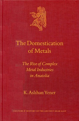 Könyv Culture and History of the Ancient Near East, the Domestication of Metals: The Rise of Complex Metal Industries in Anatolia K. Aslihan Yener