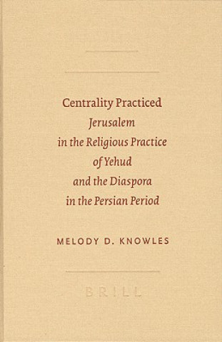 Carte Centrality Practiced: Jerusalem in the Religious Practice of Yehud and the Diaspora in the Persian Period Melody D. Knowles