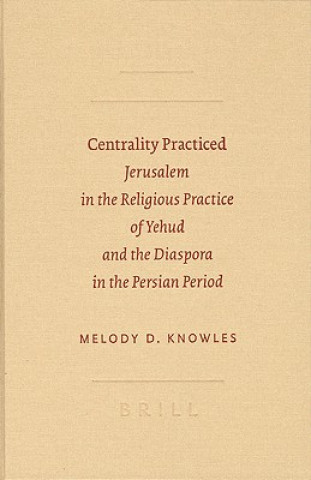 Книга Centrality Practiced: Jerusalem in the Religious Practice of Yehud and the Diaspora in the Persian Period Melody D. Knowles