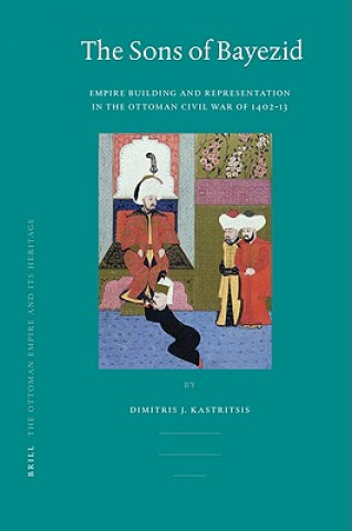 Könyv The Sons of Bayezid: Empire Building and Representation in the Ottoman Civil War of 1402-1413 Dimitris J. Kastritsis