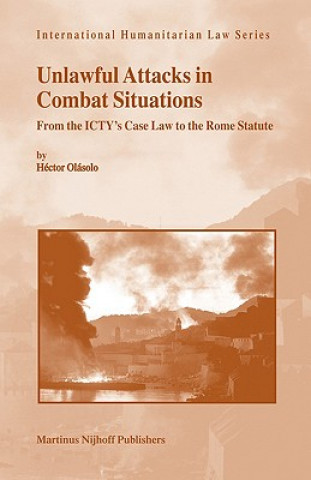 Kniha Unlawful Attacks in Combat Situations: From the ICTY's Case Law to the Rome Statute Hector Olasolo