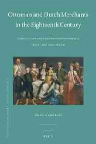 Kniha Ottoman and Dutch Merchants in the Eighteenth Century: Competition and Cooperation in Ankara, Izmir, and Amsterdam Ismail Hakk Kad