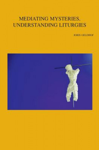 Kniha Mediating Mysteries, Understanding Liturgies: On Bridging the Gap Between Liturgy and Systematic Theology J. Geldhof