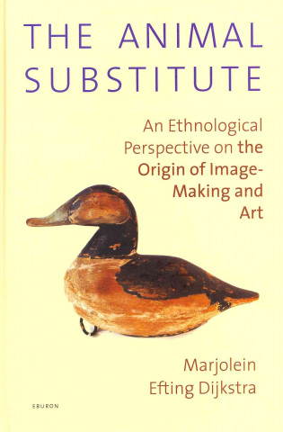 Kniha The Animal Substitute: An Ethnological Perspective on the Origin of Image-Making and Art Marjolein Efting Dijkstra