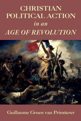 Carte Christian Political Action in an Age of Revolution Guillaume Groen Van Prinsterer