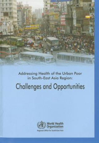 Könyv Addressing Health of the Urban Poor in South-East Asia Region: Challenges and Opportunities Who Regional Office for South-East Asia