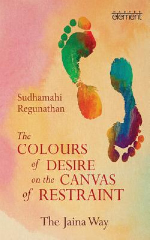 Kniha The Colours of Desire on the Canvas of Restraint: The Jaina Way Sudhamahi Regunathan