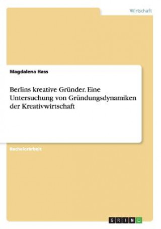 Kniha Berlins kreative Grunder. Eine Untersuchung von Grundungsdynamiken der Kreativwirtschaft Magdalena Hass