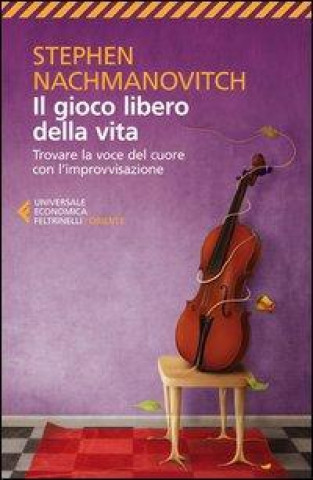 Libro Il gioco libero della vita. Trovare la voce del cuore con l'improvvisazione Stephen Nachmanovitch