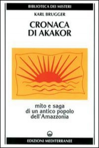Carte Cronaca di Akakor. Mito e saga di un antico popolo dell'Amazzonia Karl Brugger