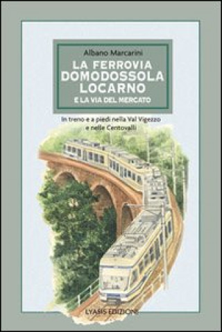 Kniha La ferrovia Domodossola-Locarno e la via del mercato. In treno e a piedi nella Val Vigezzo e nelle Centovalli Albano Marcarini