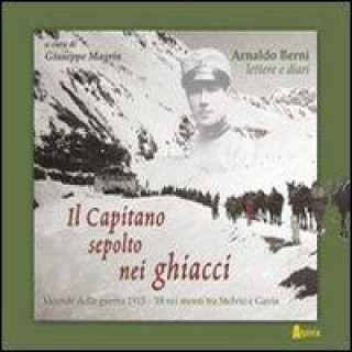 Kniha Il capitano sepolto nei ghiacci. Vicende della guerra 1915-'18 sui monti tra Stelvio e Gavia delle lettere e dai diari di Arnaldo Berni Giuseppe Magrin