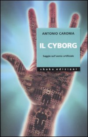 Carte Il cyborg. Saggio sull'uomo artificiale Antonio Caronia