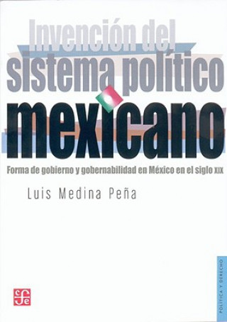 Kniha Invencion del Sistema Politico Mexicano: Forma de Gobierno y Gobernabilidad En Mexico En El Siglo XIX Luis Medina Pea