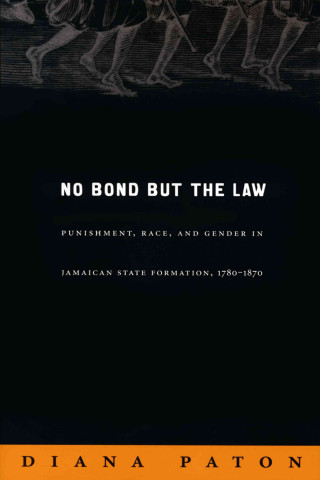Carte No Bond But the Law: Punishment, Race, and Gender in Jamaican State Formation, 1780-1870 Diana Paton