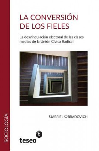 Könyv La Conversion de Los Fieles: La Desvinculacion Electoral de Las Clasesmedias de La Union Civica Radical Gabriel Obradovich