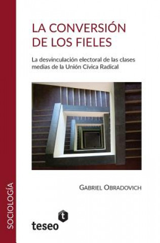 Livre La Conversion de Los Fieles: La Desvinculacion Electoral de Las Clasesmedias de La Union Civica Radical Gabriel Obradovich