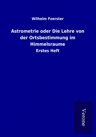Книга Astrometrie oder Die Lehre von der Ortsbestimmung im Himmelsraume Wilhelm Foerster