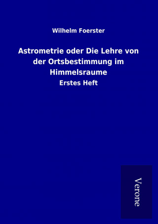 Könyv Astrometrie oder Die Lehre von der Ortsbestimmung im Himmelsraume Wilhelm Foerster