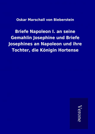 Carte Briefe Napoleon I. an seine Gemahlin Josephine und Briefe Josephines an Napoleon und ihre Tochter, die Königin Hortense Oskar Marschall von Bieberstein