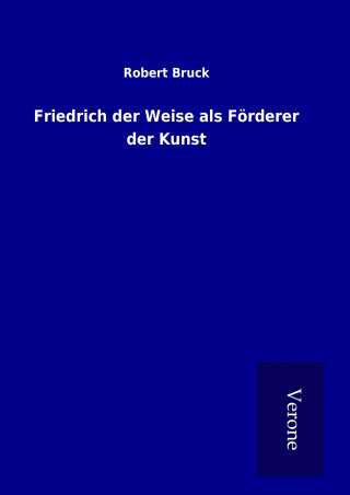 Kniha Friedrich der Weise als Förderer der Kunst Robert Bruck