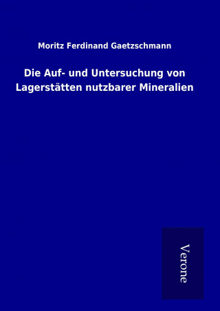 Könyv Die Auf- und Untersuchung von Lagerstätten nutzbarer Mineralien Moritz Ferdinand Gaetzschmann
