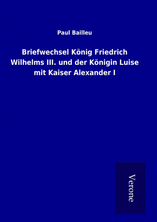 Kniha Briefwechsel König Friedrich Wilhelms III. und der Königin Luise mit Kaiser Alexander I Paul Bailleu