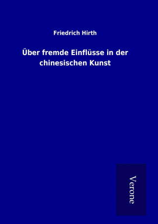 Könyv Über fremde Einflüsse in der chinesischen Kunst Friedrich Hirth