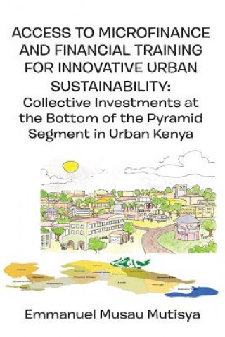 Kniha Access to Microfinance and Financial Training for Innovative Urban Sustainability. Collective Investments at the Bottom of the Pyramid Segment in Urba Emmanuel Musau Mutisya