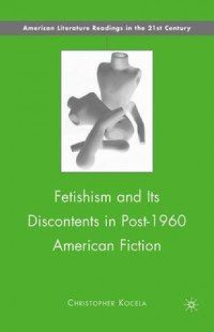 Könyv Fetishism and Its Discontents in Post-1960 American Fiction C. Kocela