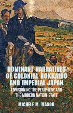 Книга Dominant Narratives of Colonial Hokkaido and Imperial Japan M. Mason