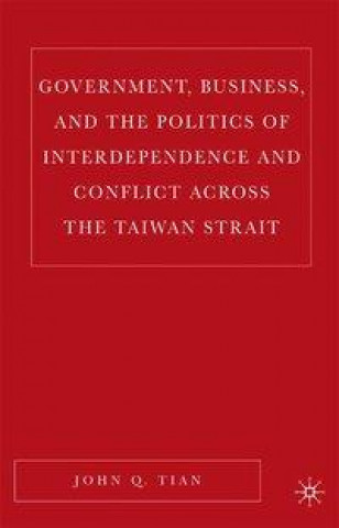 Kniha Government, Business, and the Politics of Interdependence and Conflict across the Taiwan Strait J. Tian