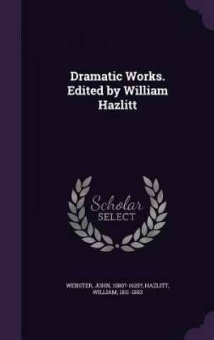 Książka DRAMATIC WORKS. EDITED BY WILLIAM HAZLIT John Webster