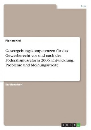 Kniha Gesetzgebungskompetenzen für das Gewerberecht vor und nach der Föderalismusreform 2006. Entwicklung, Probleme und Meinungsstreite Florian Klei